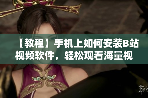 【教程】手机上如何安装B站视频软件，轻松观看海量视频！