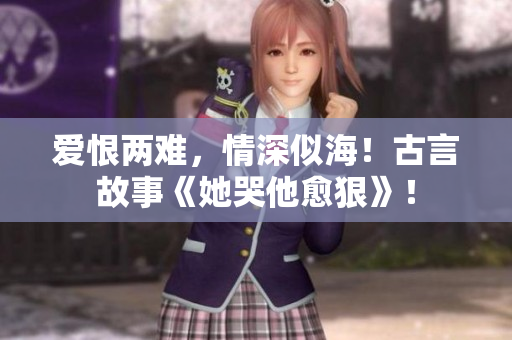 爱恨两难，情深似海！古言故事《她哭他愈狠》！