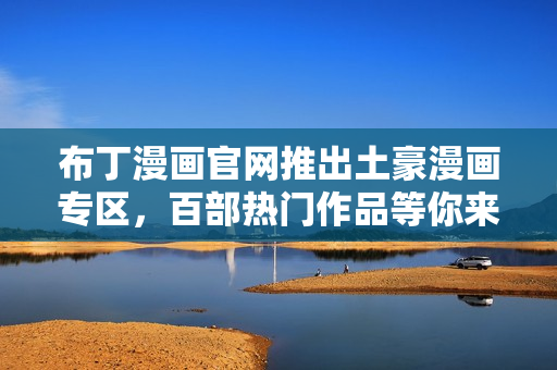 布丁漫画官网推出土豪漫画专区，百部热门作品等你来看！