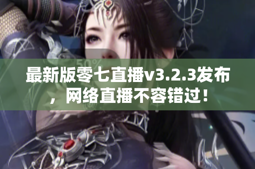 最新版零七直播v3.2.3发布，网络直播不容错过！