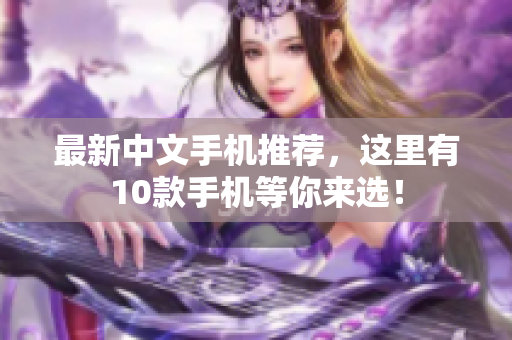最新中文手机推荐，这里有10款手机等你来选！