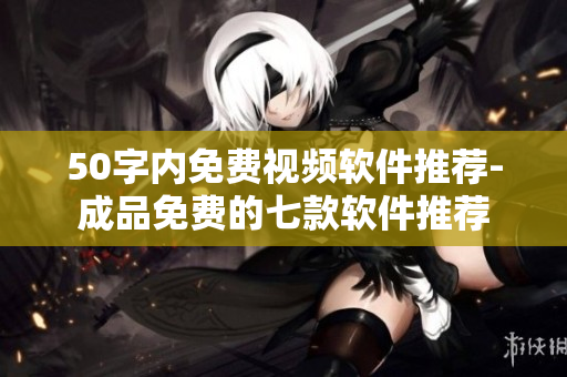50字内免费视频软件推荐-成品免费的七款软件推荐