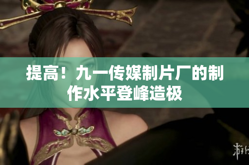 提高！九一传媒制片厂的制作水平登峰造极