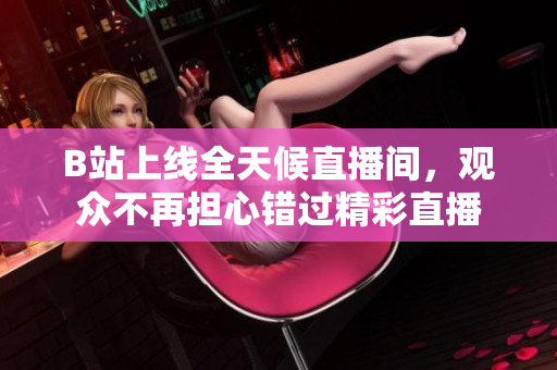 B站上线全天候直播间，观众不再担心错过精彩直播