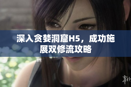 深入贪婪洞窟H5，成功施展双修流攻略