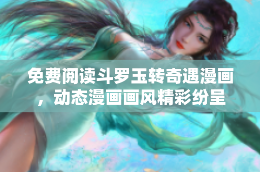 免费阅读斗罗玉转奇遇漫画，动态漫画画风精彩纷呈