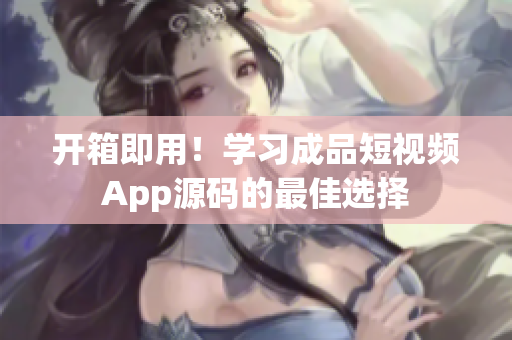 开箱即用！学习成品短视频App源码的最佳选择