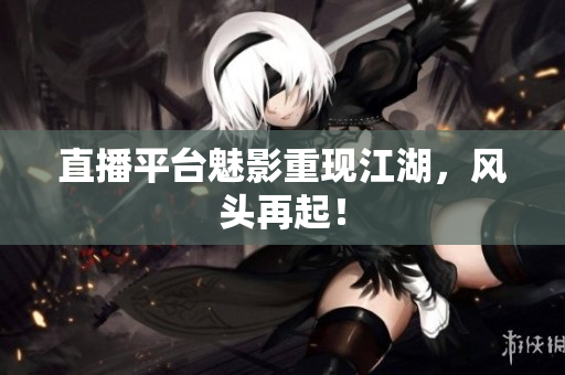 直播平台魅影重现江湖，风头再起！