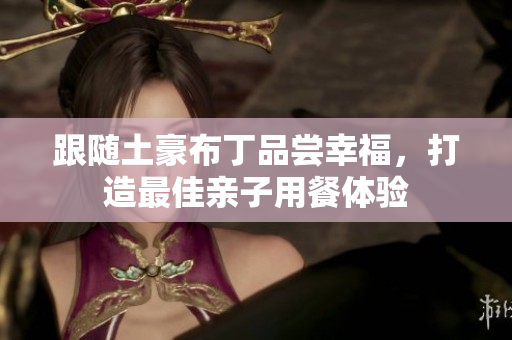跟随土豪布丁品尝幸福，打造最佳亲子用餐体验