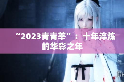 “2023青青莘”：十年淬炼的华彩之年
