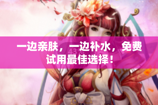 一边亲肤，一边补水，免费试用最佳选择！