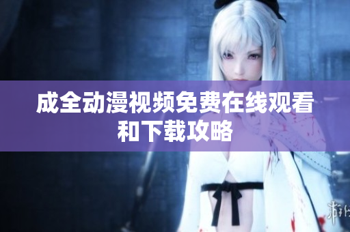成全动漫视频免费在线观看和下载攻略