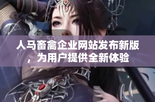 人马畜禽企业网站发布新版，为用户提供全新体验