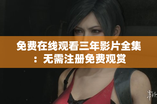 免费在线观看三年影片全集：无需注册免费观赏