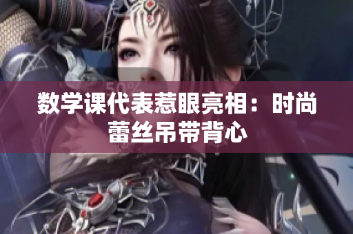 数学课代表惹眼亮相：时尚蕾丝吊带背心