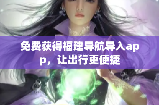 免费获得福建导航导入app，让出行更便捷