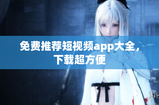 免费推荐短视频app大全，下载超方便