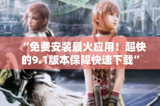 “免费安装最火应用！超快的9.1版本保障快速下载”