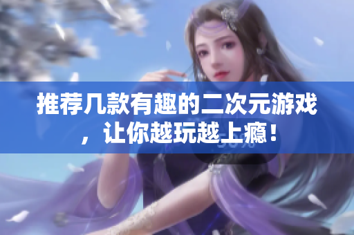 推荐几款有趣的二次元游戏，让你越玩越上瘾！