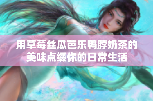 用草莓丝瓜芭乐鸭脖奶茶的美味点缀你的日常生活