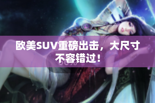 欧美SUV重磅出击，大尺寸不容错过！