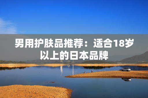 男用护肤品推荐：适合18岁以上的日本品牌