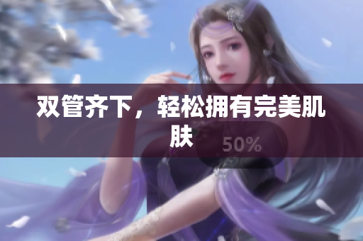 双管齐下，轻松拥有完美肌肤