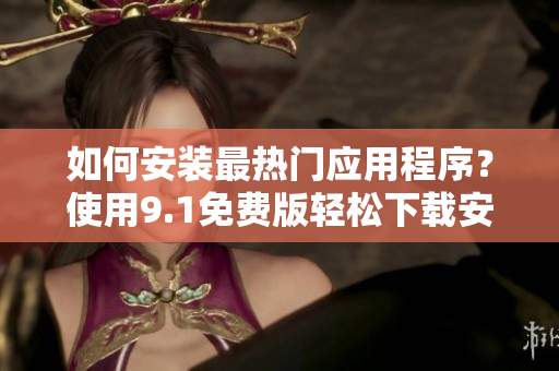 如何安装最热门应用程序？使用9.1免费版轻松下载安装！