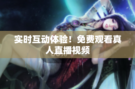 实时互动体验！免费观看真人直播视频