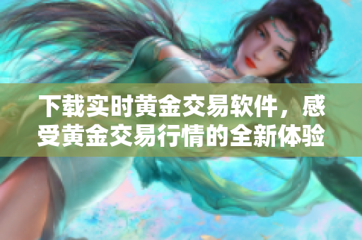 下载实时黄金交易软件，感受黄金交易行情的全新体验！