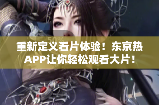 重新定义看片体验！东京热APP让你轻松观看大片！