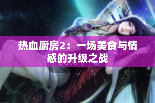 热血厨房2：一场美食与情感的升级之战