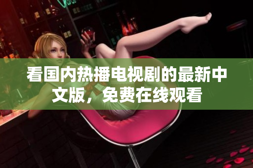 看国内热播电视剧的最新中文版，免费在线观看