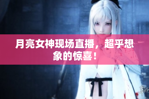 月亮女神现场直播，超乎想象的惊喜！