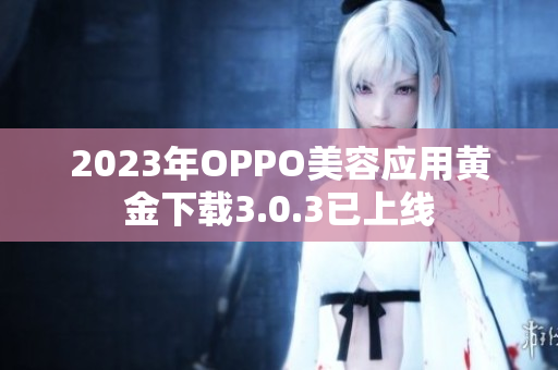 2023年OPPO美容应用黄金下载3.0.3已上线