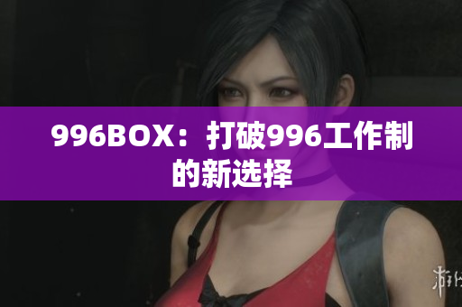 996BOX：打破996工作制的新选择