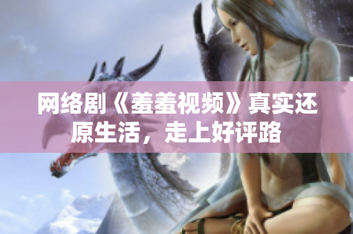 网络剧《羞羞视频》真实还原生活，走上好评路