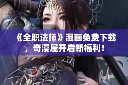 《全职法师》漫画免费下载，奇漫屋开启新福利！