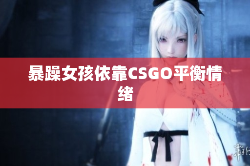暴躁女孩依靠CSGO平衡情绪