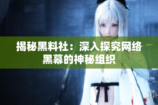 揭秘黑料社：深入探究网络黑幕的神秘组织