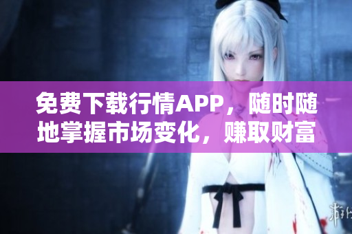 免费下载行情APP，随时随地掌握市场变化，赚取财富机会！