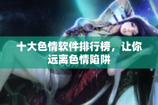 十大色情软件排行榜，让你远离色情陷阱