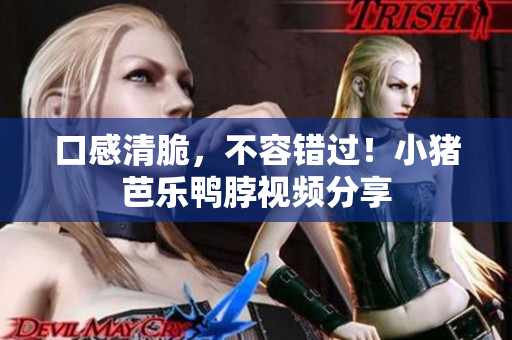 口感清脆，不容错过！小猪芭乐鸭脖视频分享