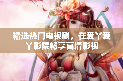 精选热门电视剧，在爱丫爱丫影院畅享高清影视