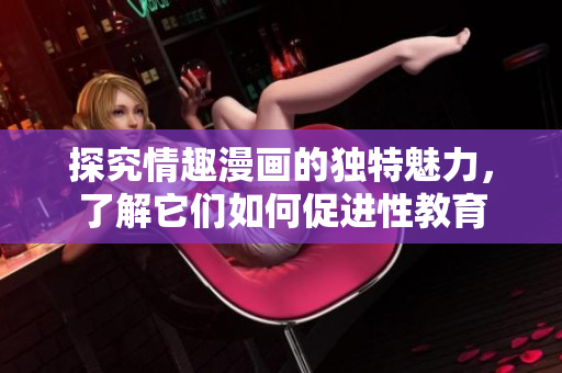 探究情趣漫画的独特魅力，了解它们如何促进性教育