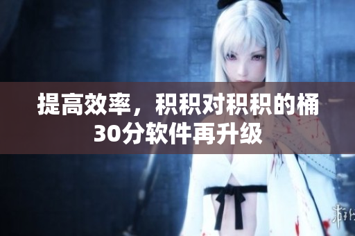 提高效率，积积对积积的桶30分软件再升级