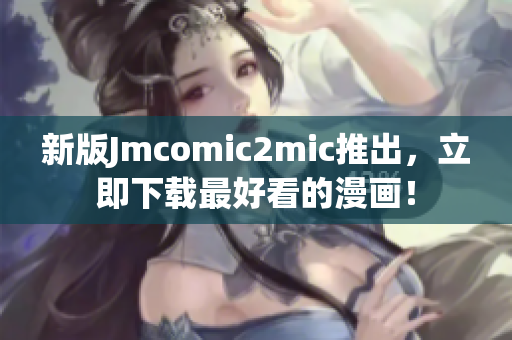 新版Jmcomic2mic推出，立即下载最好看的漫画！