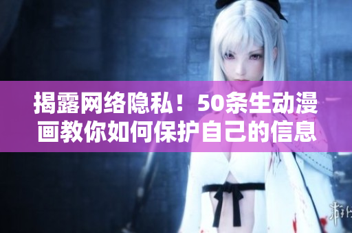揭露网络隐私！50条生动漫画教你如何保护自己的信息安全