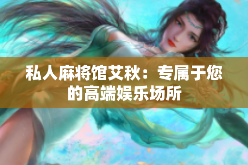 私人麻将馆艾秋：专属于您的高端娱乐场所