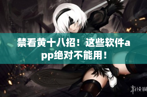 禁看黄十八招！这些软件app绝对不能用！